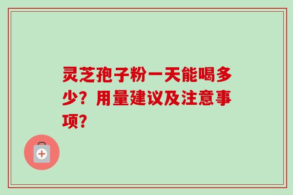 灵芝孢子粉一天能喝多少？用量建议及注意事项？