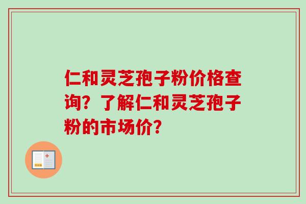 仁和灵芝孢子粉价格查询？了解仁和灵芝孢子粉的市场价？