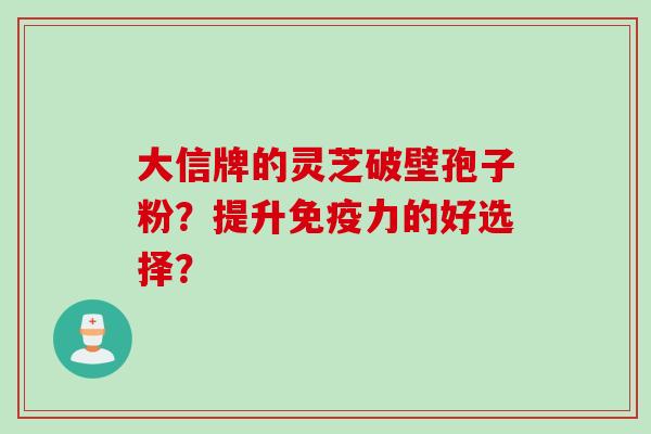 大信牌的灵芝破壁孢子粉？提升免疫力的好选择？