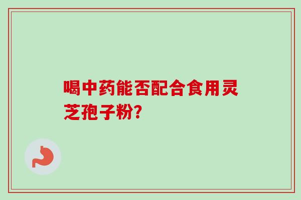 喝中药能否配合食用灵芝孢子粉？