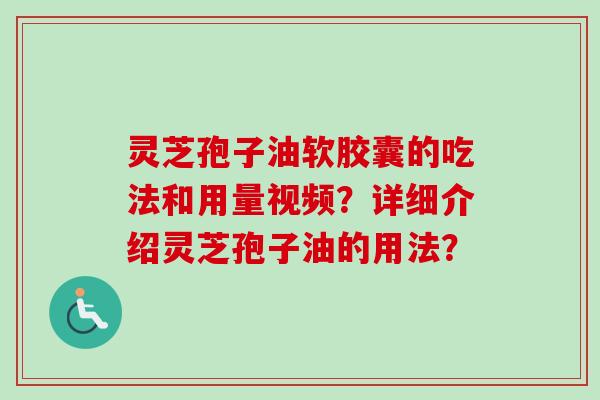 灵芝孢子油软胶囊的吃法和用量视频？详细介绍灵芝孢子油的用法？