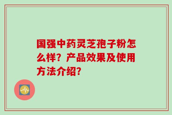国强中药灵芝孢子粉怎么样？产品效果及使用方法介绍？