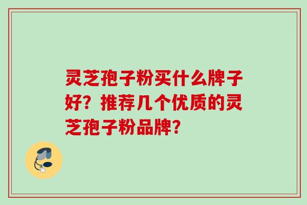 灵芝孢子粉买什么牌子好？推荐几个优质的灵芝孢子粉品牌？