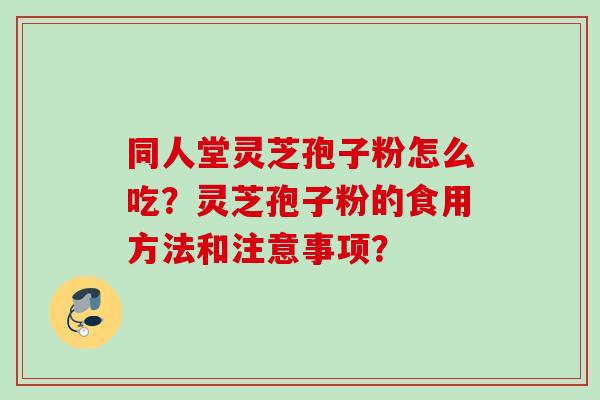 同人堂灵芝孢子粉怎么吃？灵芝孢子粉的食用方法和注意事项？
