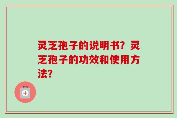 灵芝孢子的说明书？灵芝孢子的功效和使用方法？