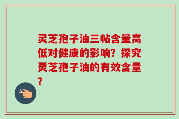 灵芝孢子油三帖含量高低对健康的影响？探究灵芝孢子油的有效含量？
