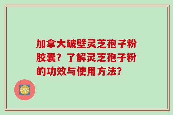 加拿大破壁灵芝孢子粉胶囊？了解灵芝孢子粉的功效与使用方法？