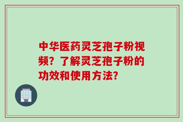 中华医药灵芝孢子粉视频？了解灵芝孢子粉的功效和使用方法？