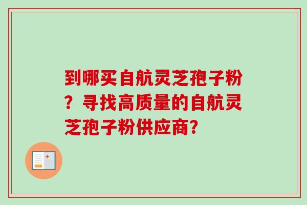 到哪买自航灵芝孢子粉？寻找高质量的自航灵芝孢子粉供应商？