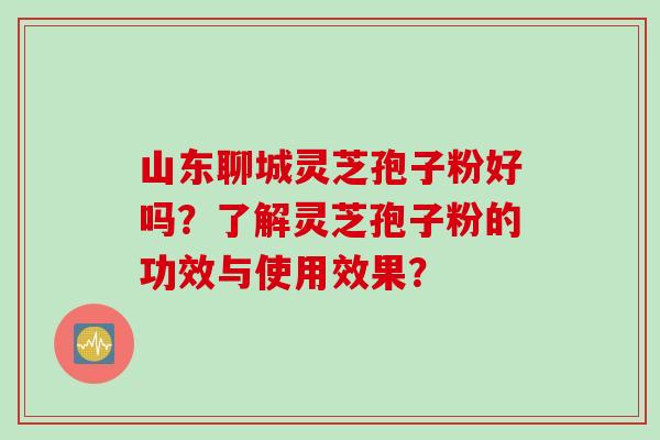 山东聊城灵芝孢子粉好吗?了解灵芝孢子粉的功效与使用效果? 山东聊城灵芝孢子粉好吗?了解灵芝孢子粉的功效与使用效果?