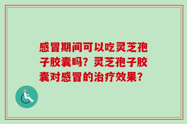 感冒期间可以吃灵芝孢子胶囊吗？灵芝孢子胶囊对感冒的治疗效果？