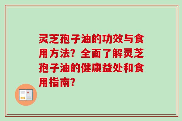 灵芝孢子油的功效与食用方法？全面了解灵芝孢子油的健康益处和食用指南？