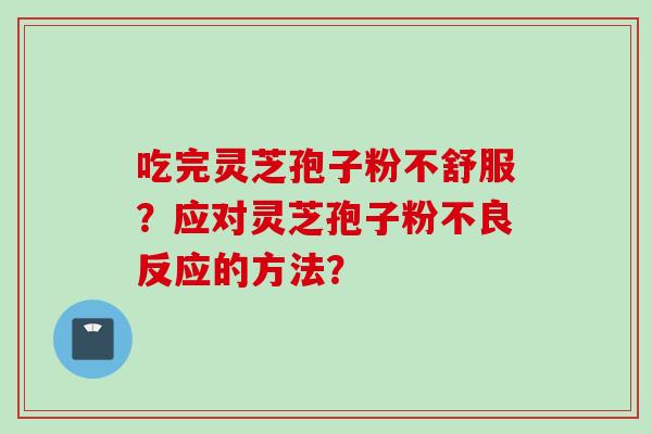 吃完灵芝孢子粉不舒服？应对灵芝孢子粉不良反应的方法？