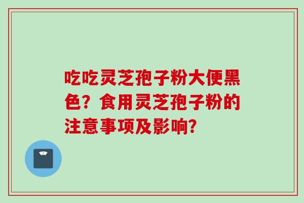 吃吃灵芝孢子粉大便黑色？食用灵芝孢子粉的注意事项及影响？
