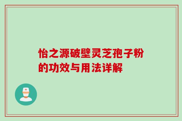 怡之源破壁灵芝孢子粉的功效与用法详解 怡之源破壁灵芝孢子粉的功效与用法详解