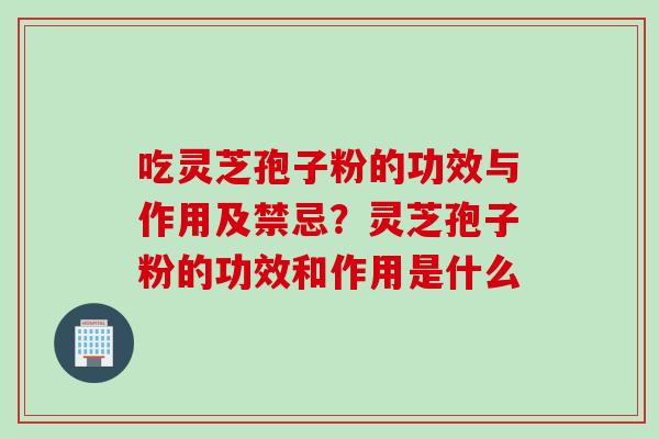 吃灵芝孢子粉的功效与作用及禁忌？灵芝孢子粉的功效和作用是什么