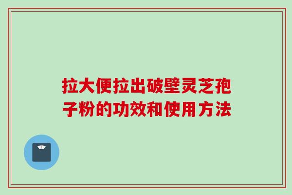 拉大便拉出破壁灵芝孢子粉的功效和使用方法