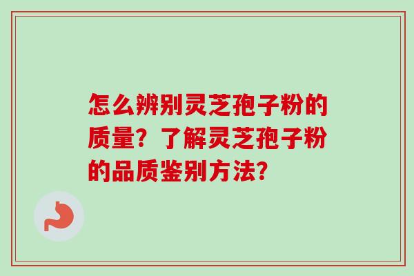 怎么辨别灵芝孢子粉的质量？了解灵芝孢子粉的品质鉴别方法？