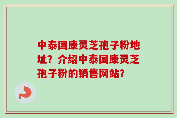 中泰国康灵芝孢子粉地址？介绍中泰国康灵芝孢子粉的销售网站？