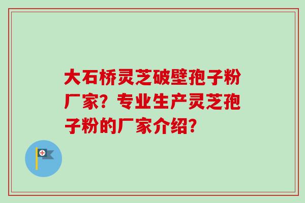 大石桥灵芝破壁孢子粉厂家？专业生产灵芝孢子粉的厂家介绍？