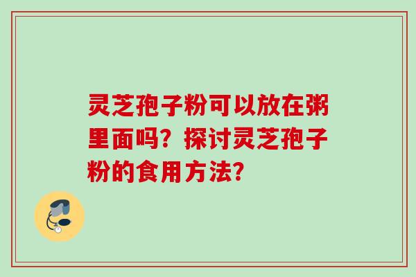 灵芝孢子粉可以放在粥里面吗？探讨灵芝孢子粉的食用方法？