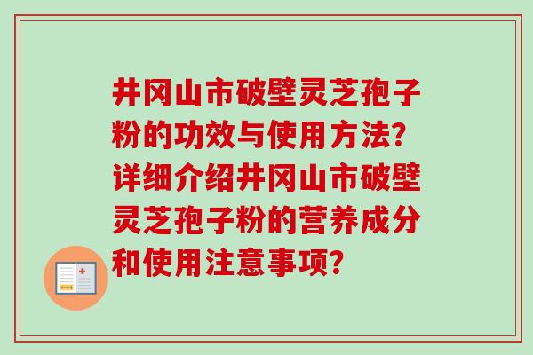 井冈山市破壁灵芝孢子粉的功效与使用方法？详细介绍井冈山市破壁灵芝孢子粉的营养成分和使用注意事项？