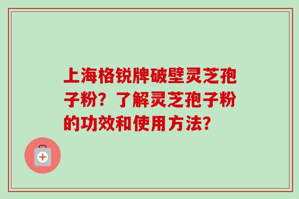 上海格锐牌破壁灵芝孢子粉？了解灵芝孢子粉的功效和使用方法？