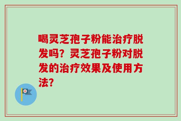 喝灵芝孢子粉能治疗脱发吗？灵芝孢子粉对脱发的治疗效果及使用方法？