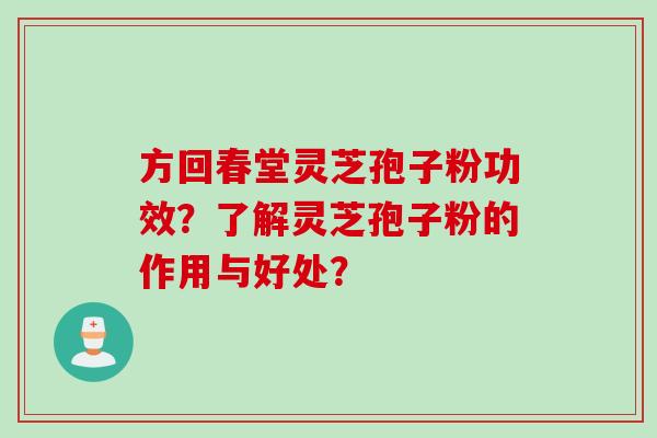 方回春堂灵芝孢子粉功效？了解灵芝孢子粉的作用与好处？