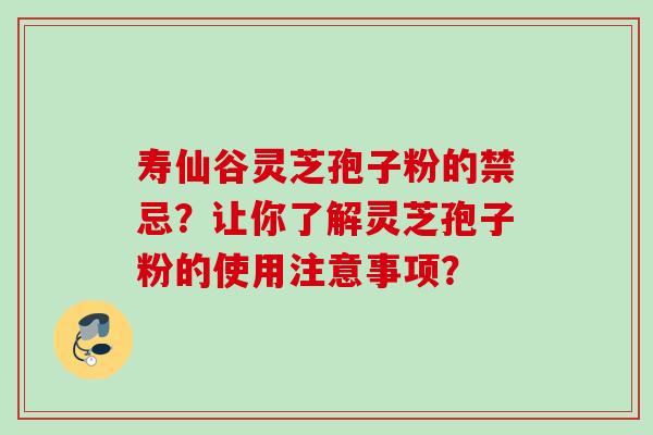 寿仙谷灵芝孢子粉的禁忌？让你了解灵芝孢子粉的使用注意事项？