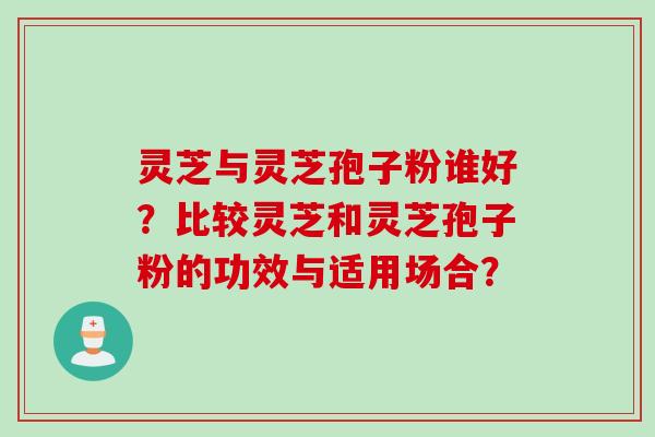 灵芝与灵芝孢子粉谁好？比较灵芝和灵芝孢子粉的功效与适用场合？