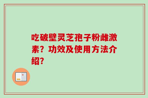 吃破壁灵芝孢子粉雌激素？功效及使用方法介绍？