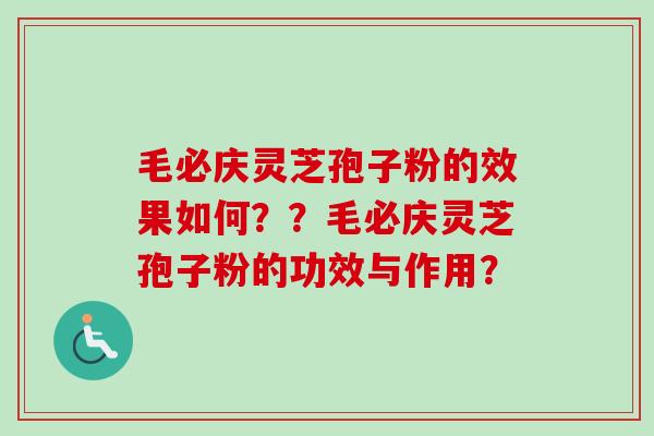 毛必庆灵芝孢子粉的效果如何??毛必庆灵芝孢子粉的功效与作用? 毛必庆灵芝孢子粉的效果如何??毛必庆灵芝孢子粉的功效与作用?
