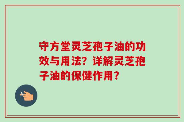 守方堂灵芝孢子油的功效与用法？详解灵芝孢子油的保健作用？