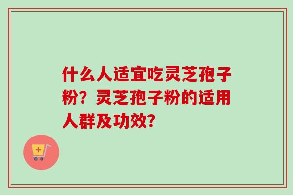 什么人适宜吃灵芝孢子粉？灵芝孢子粉的适用人群及功效？