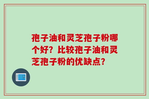孢子油和灵芝孢子粉哪个好？比较孢子油和灵芝孢子粉的优缺点？