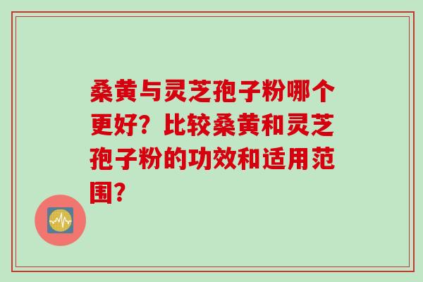 桑黄与灵芝孢子粉哪个更好？比较桑黄和灵芝孢子粉的功效和适用范围？