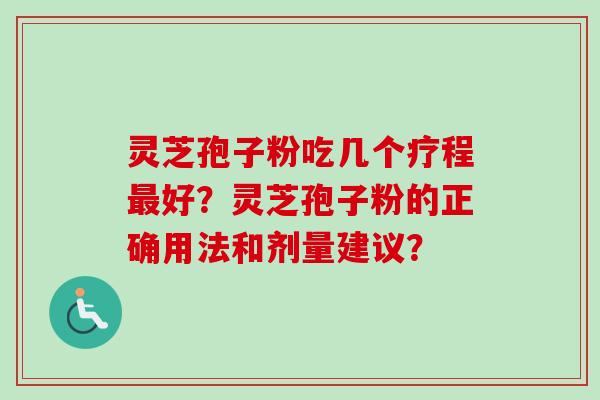 灵芝孢子粉吃几个疗程最好？灵芝孢子粉的正确用法和剂量建议？