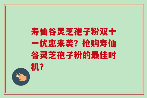 寿仙谷灵芝孢子粉双十一优惠来袭?抢购寿仙谷灵芝孢子粉的佳时机? 寿仙谷灵芝孢子粉双十一优惠来袭?抢购寿仙谷灵芝孢子粉的佳时机?