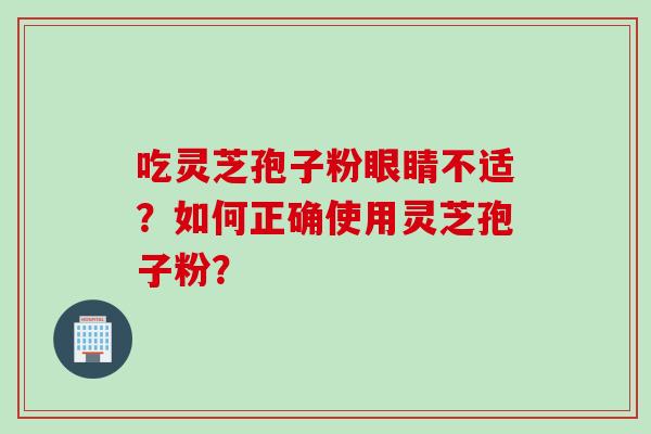 吃灵芝孢子粉眼睛不适？如何正确使用灵芝孢子粉？