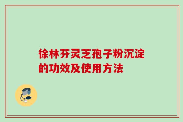 徐林芬灵芝孢子粉沉淀的功效及使用方法