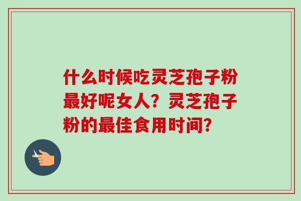 什么时候吃灵芝孢子粉最好呢女人？灵芝孢子粉的最佳食用时间？