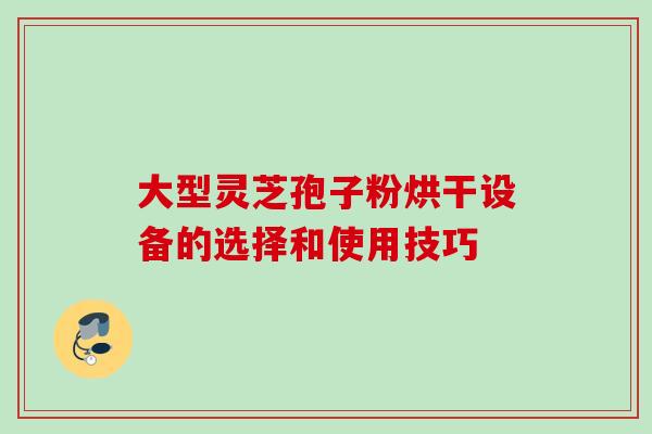 大型灵芝孢子粉烘干设备的选择和使用技巧 大型灵芝孢子粉烘干设备的选择和使用技巧