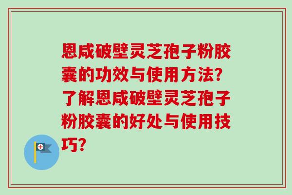 恩咸破壁灵芝孢子粉胶囊的功效与使用方法？了解恩咸破壁灵芝孢子粉胶囊的好处与使用技巧？