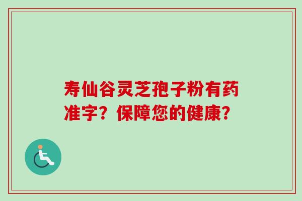 寿仙谷灵芝孢子粉有药准字？保障您的健康？