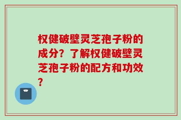 权健破壁灵芝孢子粉的成分？了解权健破壁灵芝孢子粉的配方和功效？