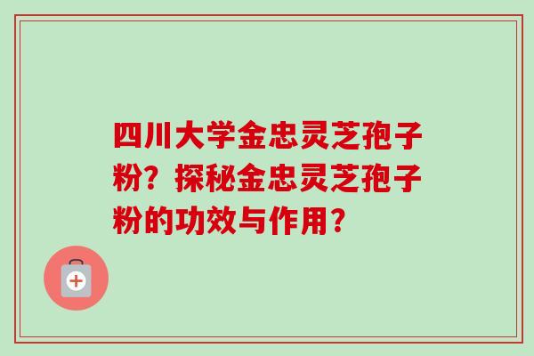 四川大学金忠灵芝孢子粉？探秘金忠灵芝孢子粉的功效与作用？