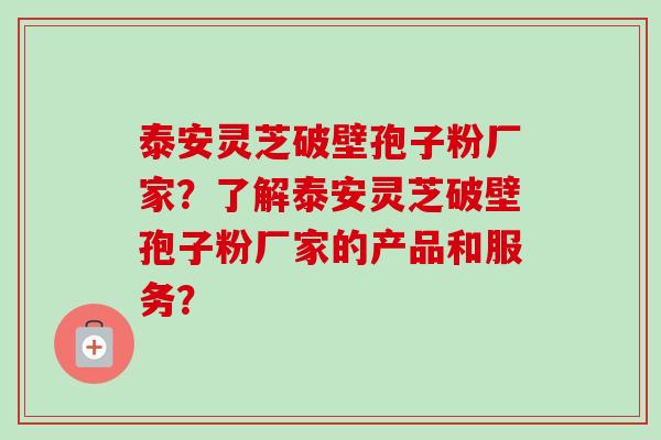 泰安灵芝破壁孢子粉厂家？了解泰安灵芝破壁孢子粉厂家的产品和服务？