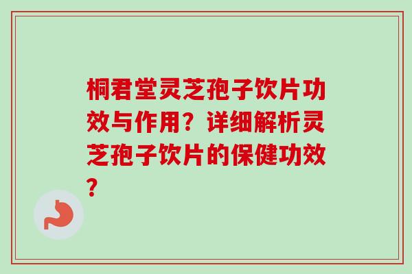 桐君堂灵芝孢子饮片功效与作用？详细解析灵芝孢子饮片的保健功效？