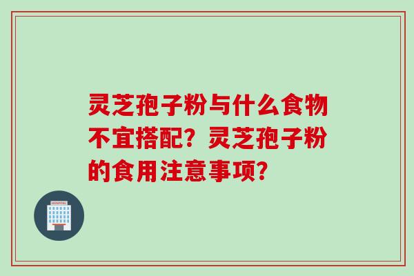 灵芝孢子粉与什么食物不宜搭配？灵芝孢子粉的食用注意事项？